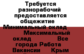 Требуется разнорабочий. предоставляется общежитие. › Минимальный оклад ­ 40 000 › Максимальный оклад ­ 60 000 - Все города Работа » Вакансии   . Крым,Бахчисарай